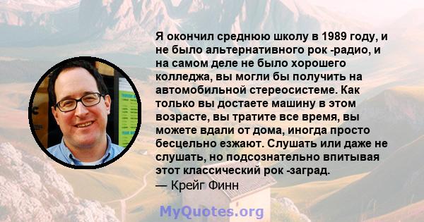 Я окончил среднюю школу в 1989 году, и не было альтернативного рок -радио, и на самом деле не было хорошего колледжа, вы могли бы получить на автомобильной стереосистеме. Как только вы достаете машину в этом возрасте,