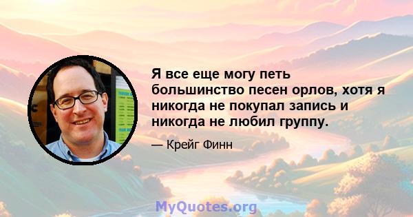 Я все еще могу петь большинство песен орлов, хотя я никогда не покупал запись и никогда не любил группу.