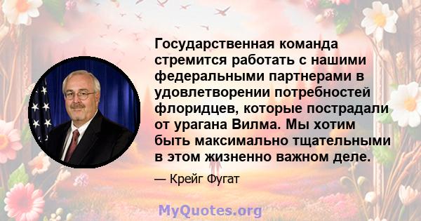 Государственная команда стремится работать с нашими федеральными партнерами в удовлетворении потребностей флоридцев, которые пострадали от урагана Вилма. Мы хотим быть максимально тщательными в этом жизненно важном деле.