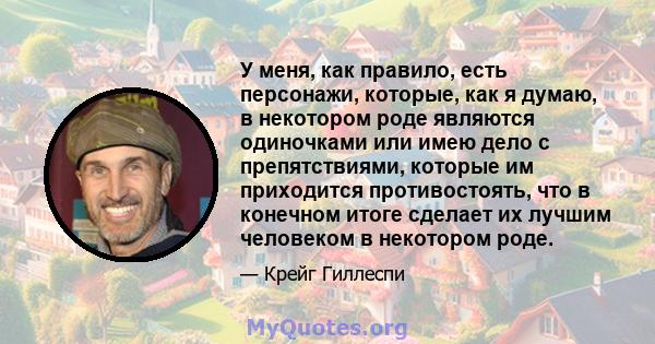 У меня, как правило, есть персонажи, которые, как я думаю, в некотором роде являются одиночками или имею дело с препятствиями, которые им приходится противостоять, что в конечном итоге сделает их лучшим человеком в