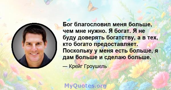 Бог благословил меня больше, чем мне нужно. Я богат. Я не буду доверять богатству, а в тех, кто богато предоставляет. Поскольку у меня есть больше, я дам больше и сделаю больше.