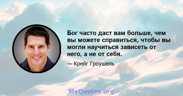 Бог часто даст вам больше, чем вы можете справиться, чтобы вы могли научиться зависеть от него, а не от себя.