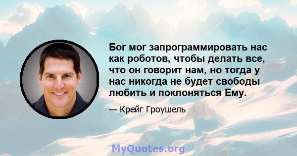 Бог мог запрограммировать нас как роботов, чтобы делать все, что он говорит нам, но тогда у нас никогда не будет свободы любить и поклоняться Ему.