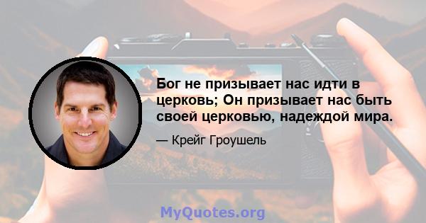 Бог не призывает нас идти в церковь; Он призывает нас быть своей церковью, надеждой мира.