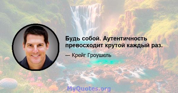 Будь собой. Аутентичность превосходит крутой каждый раз.