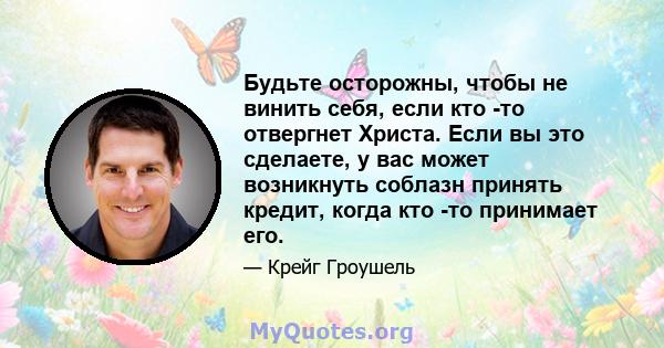 Будьте осторожны, чтобы не винить себя, если кто -то отвергнет Христа. Если вы это сделаете, у вас может возникнуть соблазн принять кредит, когда кто -то принимает его.