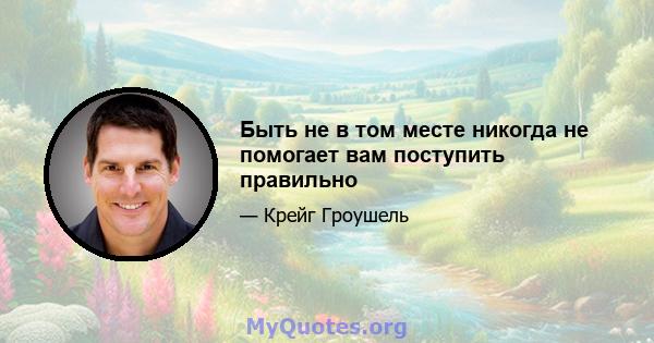 Быть не в том месте никогда не помогает вам поступить правильно