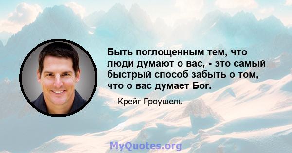 Быть поглощенным тем, что люди думают о вас, - это самый быстрый способ забыть о том, что о вас думает Бог.