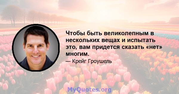 Чтобы быть великолепным в нескольких вещах и испытать это, вам придется сказать «нет» многим.