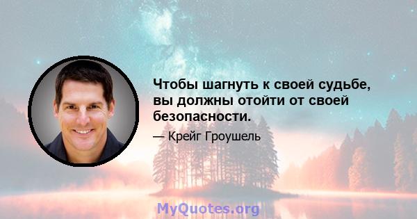 Чтобы шагнуть к своей судьбе, вы должны отойти от своей безопасности.