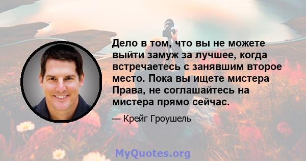 Дело в том, что вы не можете выйти замуж за лучшее, когда встречаетесь с занявшим второе место. Пока вы ищете мистера Права, не соглашайтесь на мистера прямо сейчас.