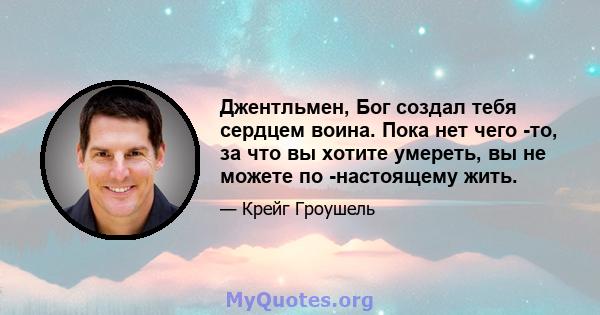 Джентльмен, Бог создал тебя сердцем воина. Пока нет чего -то, за что вы хотите умереть, вы не можете по -настоящему жить.