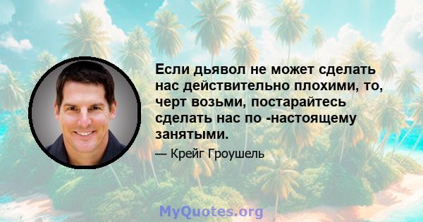 Если дьявол не может сделать нас действительно плохими, то, черт возьми, постарайтесь сделать нас по -настоящему занятыми.