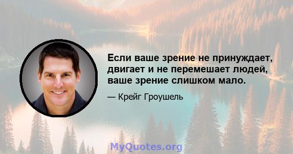 Если ваше зрение не принуждает, двигает и не перемешает людей, ваше зрение слишком мало.