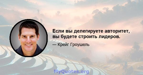 Если вы делегируете авторитет, вы будете строить лидеров.