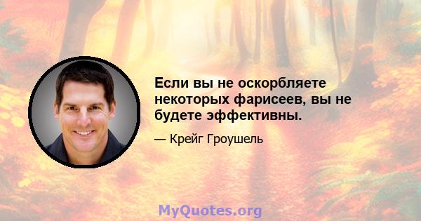 Если вы не оскорбляете некоторых фарисеев, вы не будете эффективны.