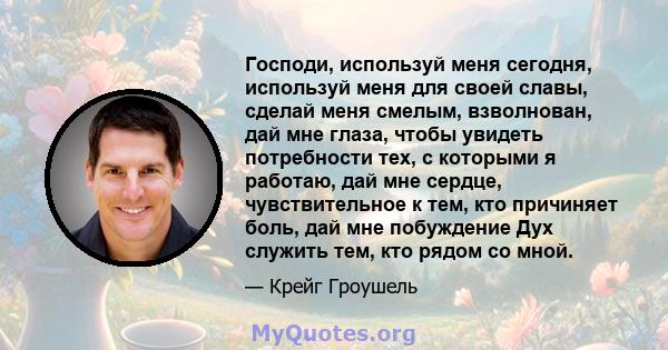 Господи, используй меня сегодня, используй меня для своей славы, сделай меня смелым, взволнован, дай мне глаза, чтобы увидеть потребности тех, с которыми я работаю, дай мне сердце, чувствительное к тем, кто причиняет