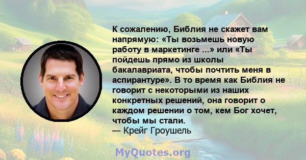 К сожалению, Библия не скажет вам напрямую: «Ты возьмешь новую работу в маркетинге ...» или «Ты пойдешь прямо из школы бакалавриата, чтобы почтить меня в аспирантуре». В то время как Библия не говорит с некоторыми из