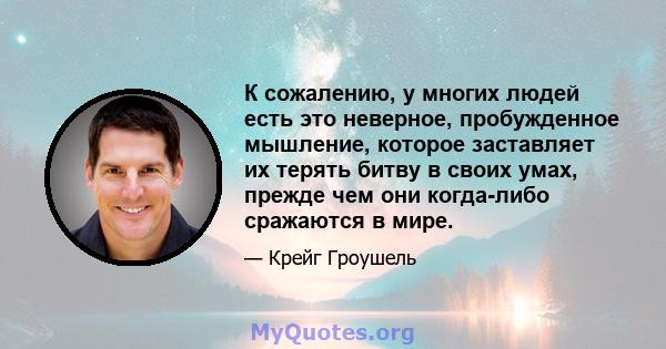 К сожалению, у многих людей есть это неверное, пробужденное мышление, которое заставляет их терять битву в своих умах, прежде чем они когда-либо сражаются в мире.