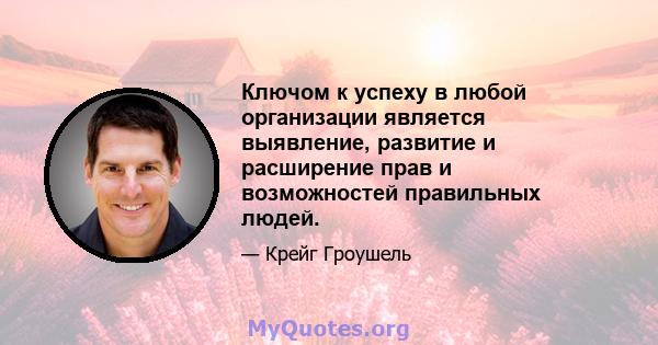 Ключом к успеху в любой организации является выявление, развитие и расширение прав и возможностей правильных людей.