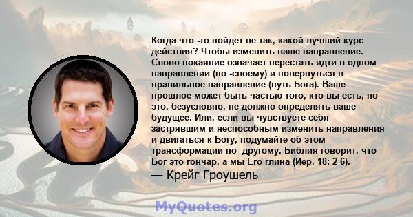 Когда что -то пойдет не так, какой лучший курс действия? Чтобы изменить ваше направление. Слово покаяние означает перестать идти в одном направлении (по -своему) и повернуться в правильное направление (путь Бога). Ваше