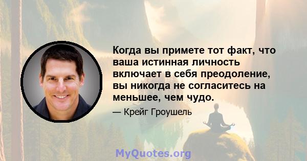 Когда вы примете тот факт, что ваша истинная личность включает в себя преодоление, вы никогда не согласитесь на меньшее, чем чудо.