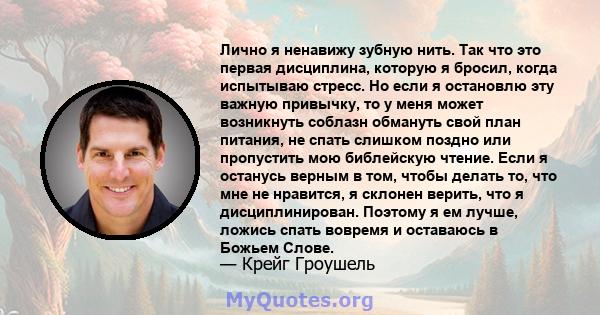 Лично я ненавижу зубную нить. Так что это первая дисциплина, которую я бросил, когда испытываю стресс. Но если я остановлю эту важную привычку, то у меня может возникнуть соблазн обмануть свой план питания, не спать