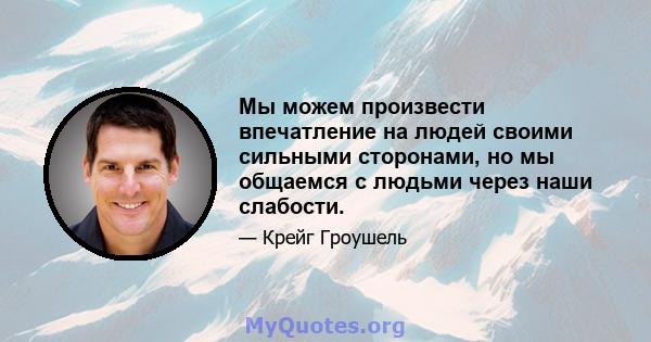 Мы можем произвести впечатление на людей своими сильными сторонами, но мы общаемся с людьми через наши слабости.