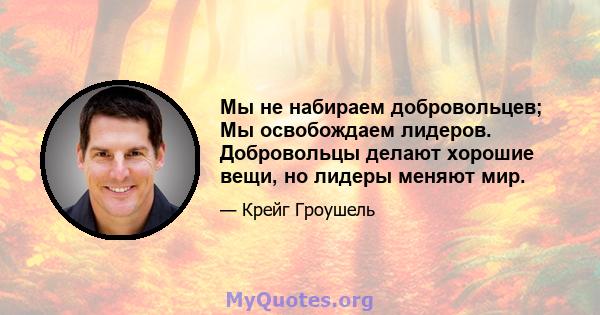 Мы не набираем добровольцев; Мы освобождаем лидеров. Добровольцы делают хорошие вещи, но лидеры меняют мир.