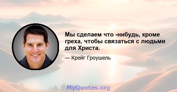 Мы сделаем что -нибудь, кроме греха, чтобы связаться с людьми для Христа.