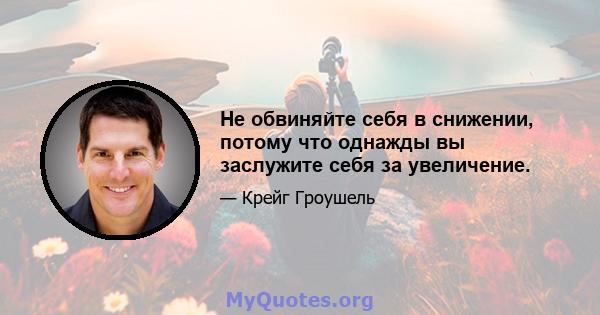 Не обвиняйте себя в снижении, потому что однажды вы заслужите себя за увеличение.