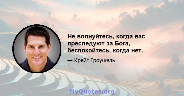 Не волнуйтесь, когда вас преследуют за Бога, беспокойтесь, когда нет.