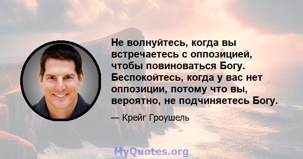 Не волнуйтесь, когда вы встречаетесь с оппозицией, чтобы повиноваться Богу. Беспокойтесь, когда у вас нет оппозиции, потому что вы, вероятно, не подчиняетесь Богу.