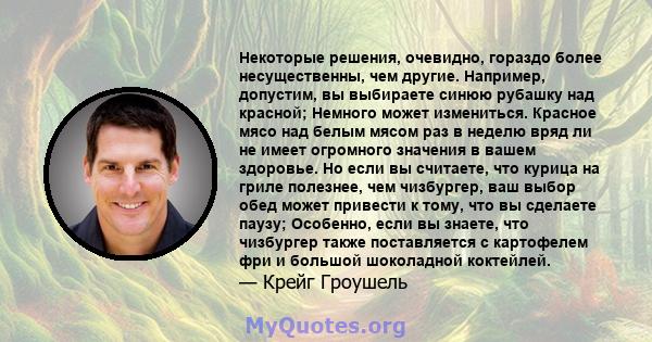 Некоторые решения, очевидно, гораздо более несущественны, чем другие. Например, допустим, вы выбираете синюю рубашку над красной; Немного может измениться. Красное мясо над белым мясом раз в неделю вряд ли не имеет