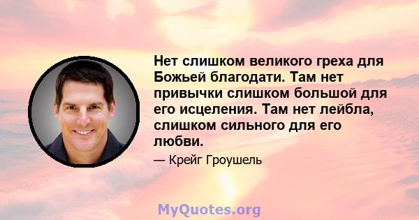 Нет слишком великого греха для Божьей благодати. Там нет привычки слишком большой для его исцеления. Там нет лейбла, слишком сильного для его любви.