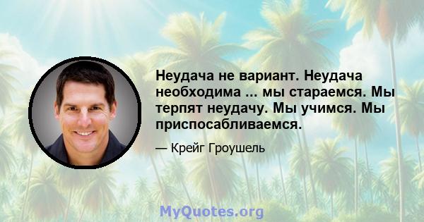 Неудача не вариант. Неудача необходима ... мы стараемся. Мы терпят неудачу. Мы учимся. Мы приспосабливаемся.