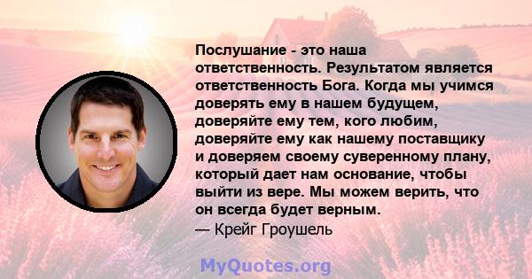 Послушание - это наша ответственность. Результатом является ответственность Бога. Когда мы учимся доверять ему в нашем будущем, доверяйте ему тем, кого любим, доверяйте ему как нашему поставщику и доверяем своему