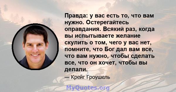 Правда: у вас есть то, что вам нужно. Остерегайтесь оправдания. Всякий раз, когда вы испытываете желание скулить о том, чего у вас нет, помните, что Бог дал вам все, что вам нужно, чтобы сделать все, что он хочет, чтобы 