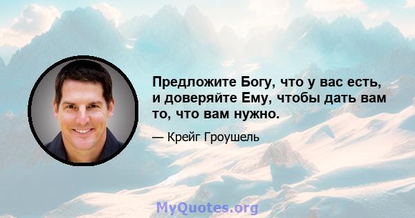 Предложите Богу, что у вас есть, и доверяйте Ему, чтобы дать вам то, что вам нужно.