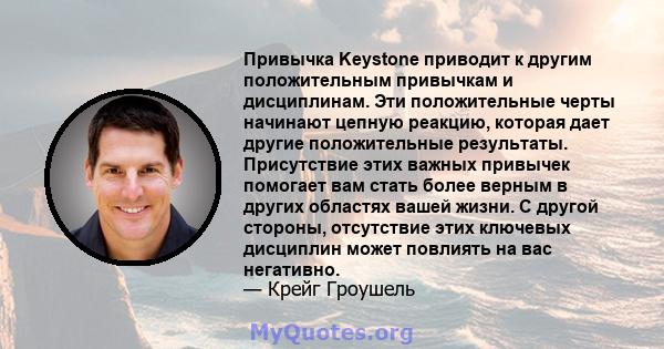 Привычка Keystone приводит к другим положительным привычкам и дисциплинам. Эти положительные черты начинают цепную реакцию, которая дает другие положительные результаты. Присутствие этих важных привычек помогает вам