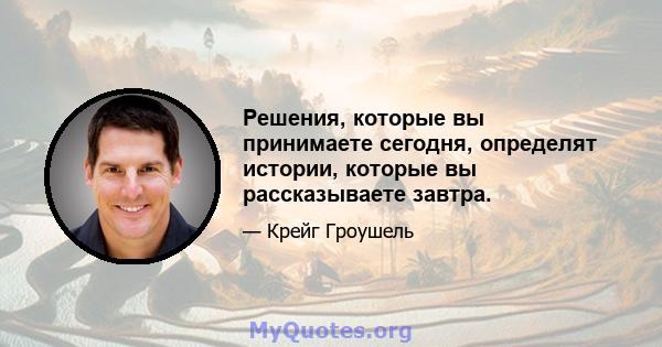 Решения, которые вы принимаете сегодня, определят истории, которые вы рассказываете завтра.