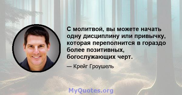 С молитвой, вы можете начать одну дисциплину или привычку, которая переполнится в гораздо более позитивных, богослужающих черт.