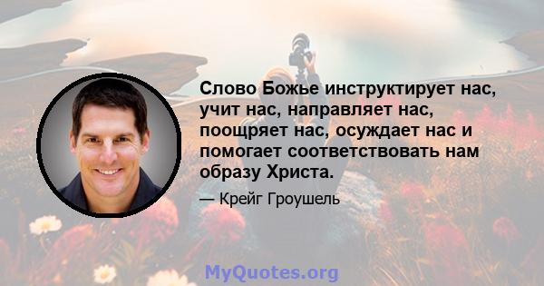 Слово Божье инструктирует нас, учит нас, направляет нас, поощряет нас, осуждает нас и помогает соответствовать нам образу Христа.