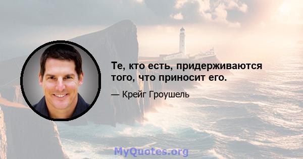 Те, кто есть, придерживаются того, что приносит его.