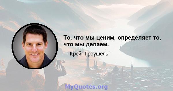 То, что мы ценим, определяет то, что мы делаем.