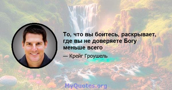 То, что вы боитесь, раскрывает, где вы не доверяете Богу меньше всего