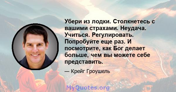 Убери из лодки. Столкнетесь с вашими страхами. Неудача. Учиться. Регулировать. Попробуйте еще раз. И посмотрите, как Бог делает больше, чем вы можете себе представить.