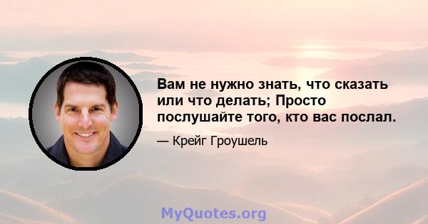 Вам не нужно знать, что сказать или что делать; Просто послушайте того, кто вас послал.