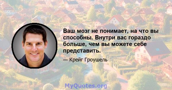 Ваш мозг не понимает, на что вы способны. Внутри вас гораздо больше, чем вы можете себе представить.