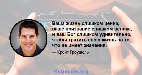 Ваша жизнь слишком ценна, ваше призвание слишком велика, и ваш Бог слишком удивительно, чтобы тратить свою жизнь на то, что не имеет значения.